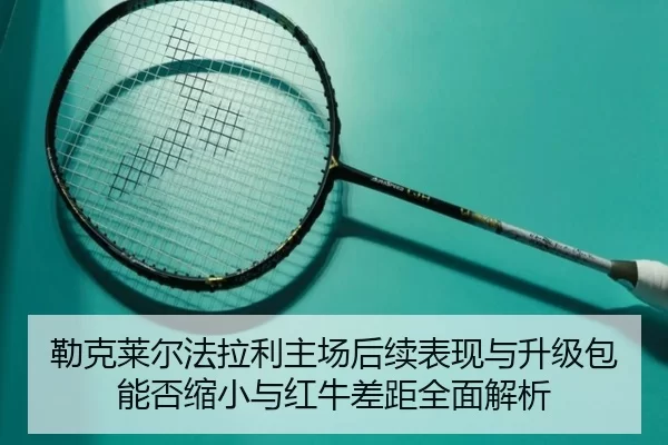 lei-ke-lai-er-fa-la-li-zhu-chang-hou-xu-biao-xian-yu-sheng-ji-bao-neng-fou-suo-xiao-yu-hong-niu-cha-ju-quan-mian-jie-xi-2-387.jpg