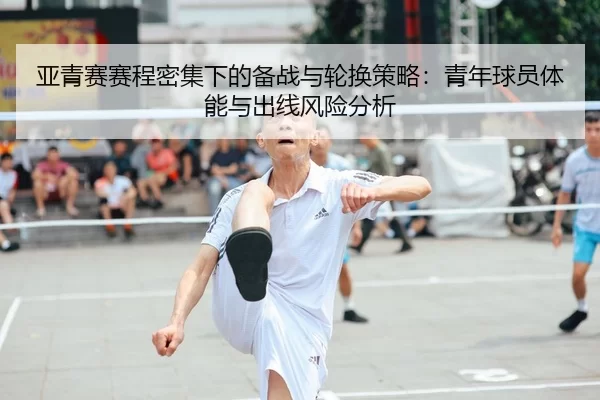 亚青赛赛程密集下的备战与轮换策略：青年球员体能与出线风险分析