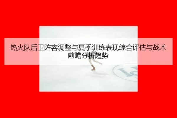 热火队后卫阵容调整与夏季训练表现综合评估与战术前瞻分析趋势