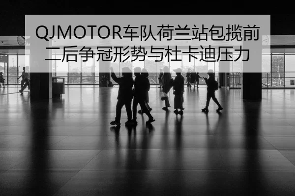 QJMOTOR车队荷兰站包揽前二后争冠形势与杜卡迪压力