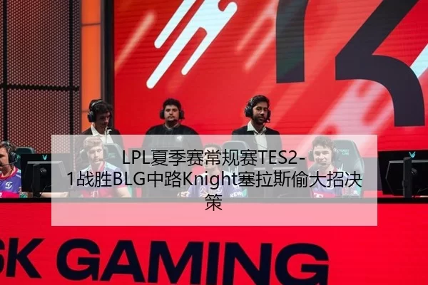 LPL夏季赛常规赛TES2-1战胜BLG中路Knight塞拉斯偷大招决策